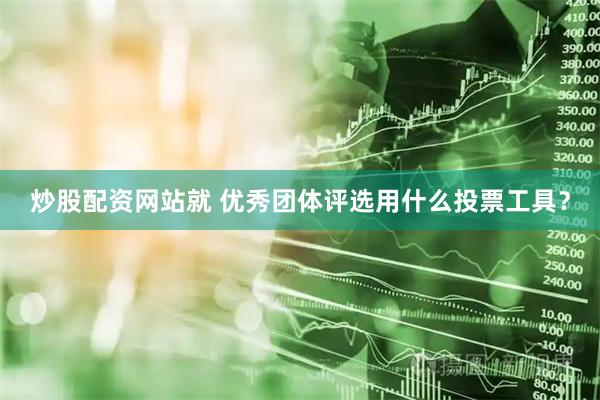 炒股配资网站就 优秀团体评选用什么投票工具？