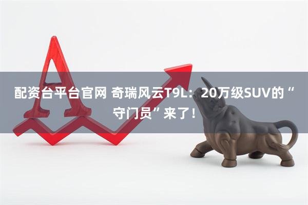 配资台平台官网 奇瑞风云T9L：20万级SUV的“守门员”来了！
