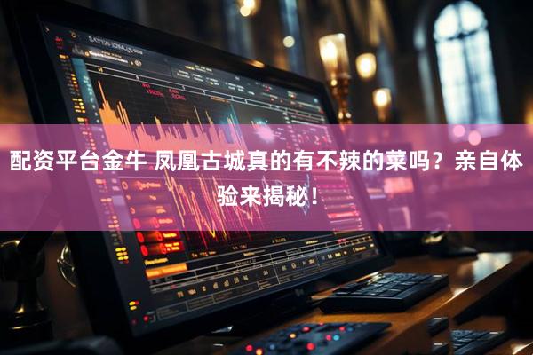 配资平台金牛 凤凰古城真的有不辣的菜吗？亲自体验来揭秘！