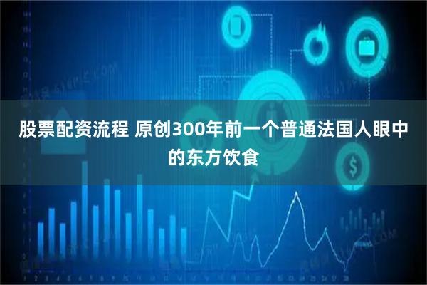 股票配资流程 原创300年前一个普通法国人眼中的东方饮食