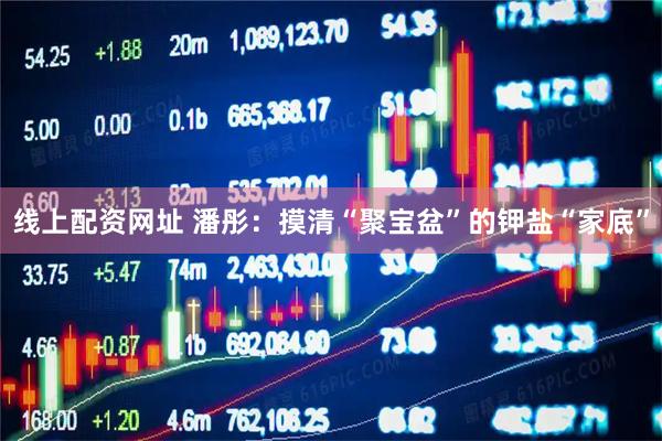 线上配资网址 潘彤：摸清“聚宝盆”的钾盐“家底”