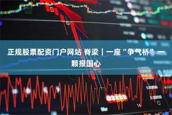 正规股票配资门户网站 脊梁｜一座“争气桥” 一颗报国心