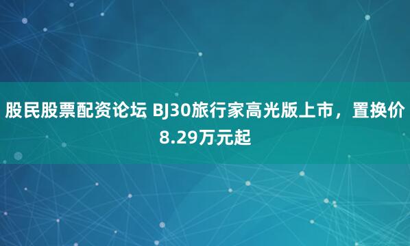 股民股票配资论坛 BJ30旅行家高光版上市，置换价8.29万元起