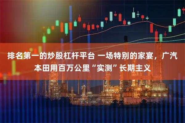 排名第一的炒股杠杆平台 一场特别的家宴，广汽本田用百万公里“实测”长期主义