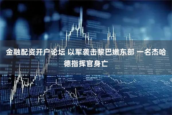金融配资开户论坛 以军袭击黎巴嫩东部 一名杰哈德指挥官身亡