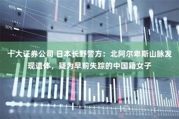十大证券公司 日本长野警方：北阿尔卑斯山脉发现遗体，疑为早前失踪的中国籍女子