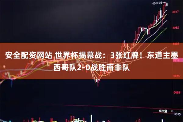 安全配资网站 世界杯揭幕战：3张红牌！东道主墨西哥队2-0战胜南非队