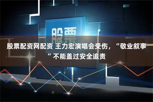 股票配资网配资 王力宏演唱会受伤，“敬业叙事”不能盖过安全追责