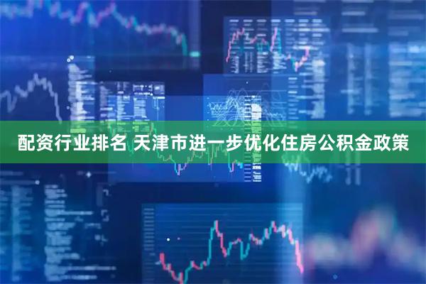 配资行业排名 天津市进一步优化住房公积金政策