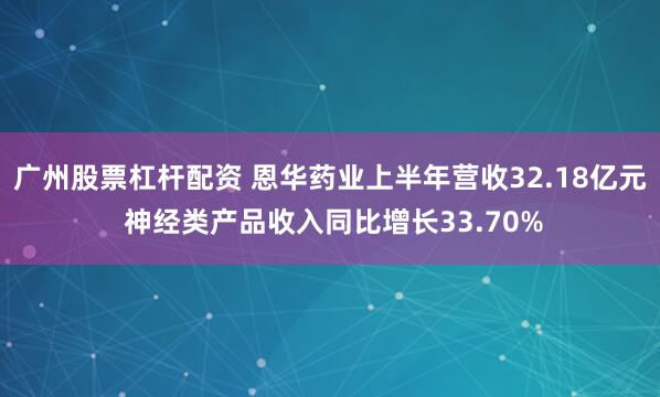 广州股票杠杆配资 恩华药业上半年营收32.18亿元 神经类产品收入同比增长33.70%